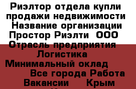 Риэлтор отдела купли-продажи недвижимости › Название организации ­ Простор-Риэлти, ООО › Отрасль предприятия ­ Логистика › Минимальный оклад ­ 150 000 - Все города Работа » Вакансии   . Крым,Керчь